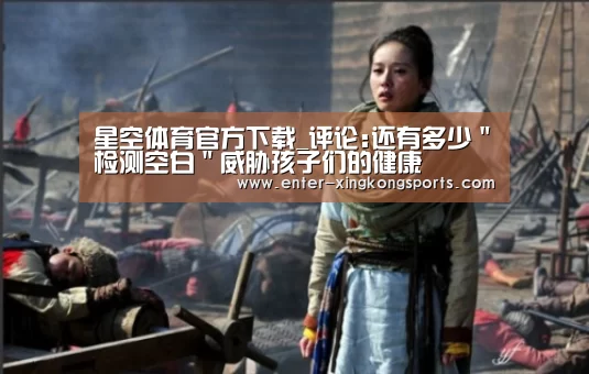 星空体育官方下载_评论:还有多少＂检测空白＂威胁孩子们的健康