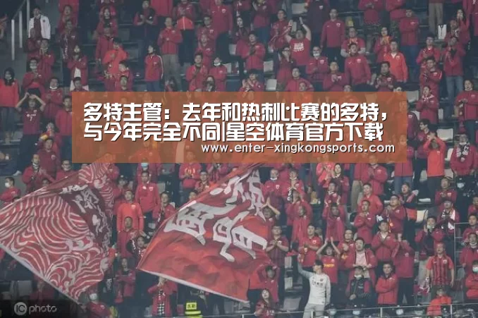 多特主管:去年和热刺比赛的多特,与今年完全不同|星空体育官方下载(图3) 星空体育iOS