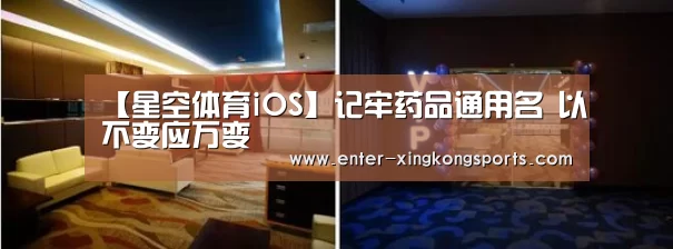 【星空体育iOS】记牢药品通用名 以不变应万变(图2) 星空体育iOS